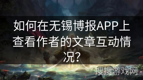 如何在无锡博报APP上查看作者的文章互动情况? 如何在无锡博报APP上查看作者的文章互动情况?