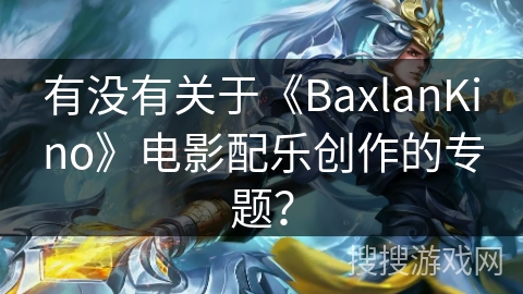 有没有关于《BaxlanKino》电影配乐创作的专题? 有没有关于《BaxlanKino》电影配乐创作的专题?