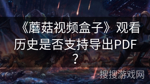 《蘑菇视频盒子》观看历史是否支持导出PDF? 《蘑菇视频盒子》观看历史是否支持导出PDF?