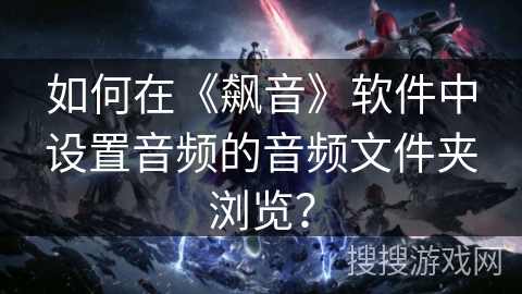 如何在《飙音》软件中设置音频的音频文件夹浏览? 如何在《飙音》软件中设置音频的音频文件夹浏览?