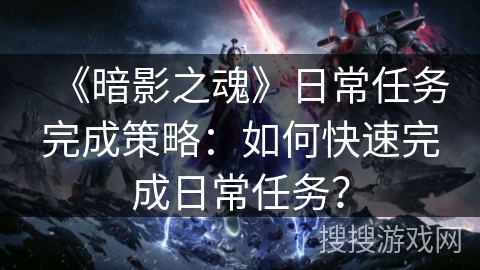 《暗影之魂》日常任务完成策略:如何快速完成日常任务? 《暗影之魂》日常任务完成策略:如何快速完成日常任务?
