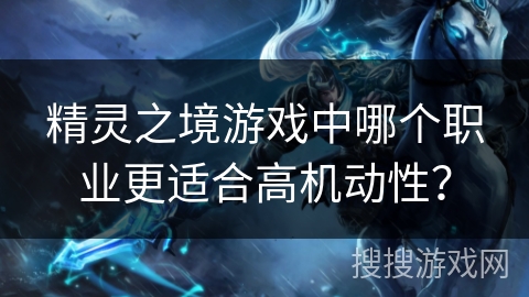精灵之境游戏中哪个职业更适合高机动性? 精灵之境游戏中哪个职业更适合高机动性?