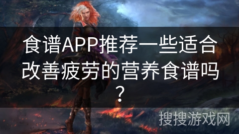 食谱APP推荐一些适合改善疲劳的营养食谱吗? 食谱APP推荐一些适合改善疲劳的营养食谱吗?