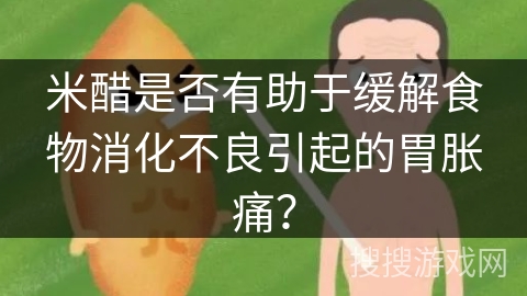 米醋是否有助于缓解食物消化不良引起的胃胀痛？