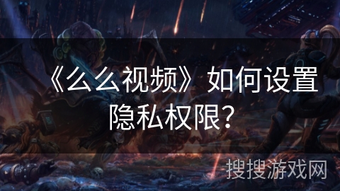 《么么视频》如何设置隐私权限? 《么么视频》如何设置隐私权限?