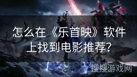 怎么在《乐首映》软件上找到电影推荐? 怎么在《乐首映》软件上找到电影推荐?