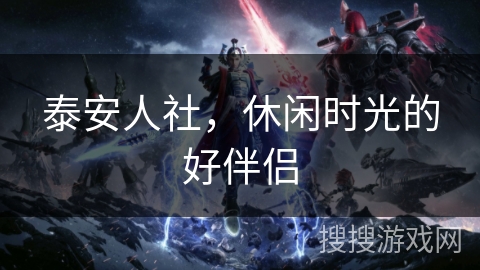 泰安人社,休闲时光的好伴侣 泰安人社,休闲时光的好伴侣