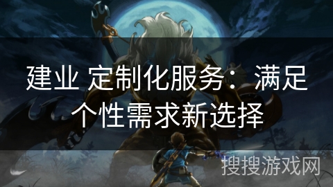 建业 定制化服务:满足个性需求新选择 建业 定制化服务:满足个性需求新选择
