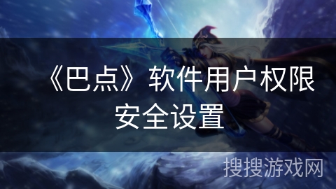 《巴点》软件用户权限安全设置 《巴点》软件用户权限安全设置