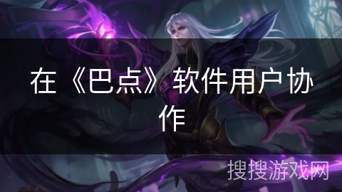 在《巴点》软件用户协作 在《巴点》软件用户协作