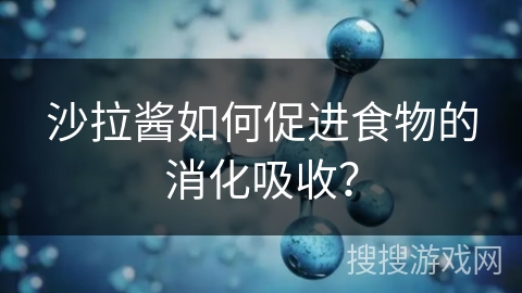 沙拉酱如何促进食物的消化吸收？