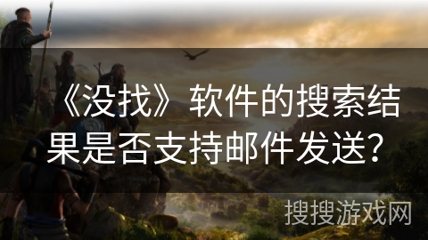 《没找》软件的搜索结果是否支持邮件发送? 《没找》软件的搜索结果是否支持邮件发送?