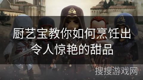 厨艺宝教你如何烹饪出令人惊艳的甜品 厨艺宝教你如何烹饪出令人惊艳的甜品