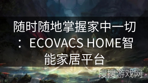 随时随地掌握家中一切:ECOVACS HOME智能家居平台 随时随地掌握家中一切:ECOVACS HOME智能家居平台