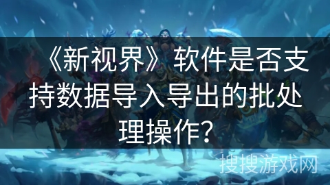 《新视界》软件是否支持数据导入导出的批处理操作? 《新视界》软件是否支持数据导入导出的批处理操作?