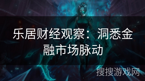 乐居财经观察:洞悉金融市场脉动 乐居财经观察:洞悉金融市场脉动