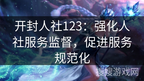 开封人社123:强化人社服务监督,促进服务规范化 开封人社123:强化人社服务监督,促进服务规范化