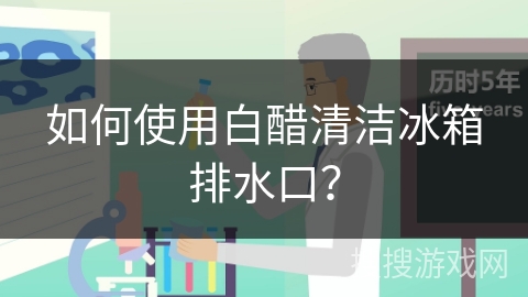 如何使用白醋清洁冰箱排水口？