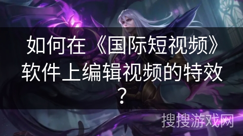 如何在《国际短视频》软件上编辑视频的特效? 如何在《国际短视频》软件上编辑视频的特效?