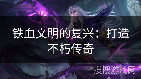 铁血文明的复兴:打造不朽传奇 铁血文明的复兴:打造不朽传奇