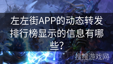 左左街APP的动态转发排行榜显示的信息有哪些? 左左街APP的动态转发排行榜显示的信息有哪些?