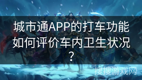 城市通APP的打车功能如何评价车内卫生状况? 城市通APP的打车功能如何评价车内卫生状况?