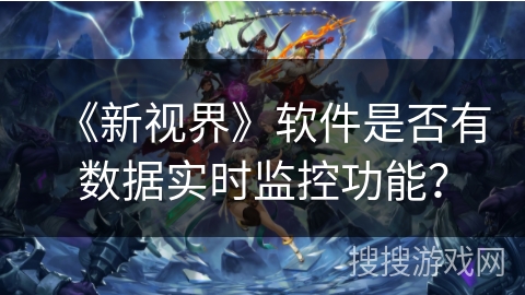 《新视界》软件是否有数据实时监控功能? 《新视界》软件是否有数据实时监控功能?