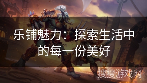 乐铺魅力:探索生活中的每一份美好 乐铺魅力:探索生活中的每一份美好