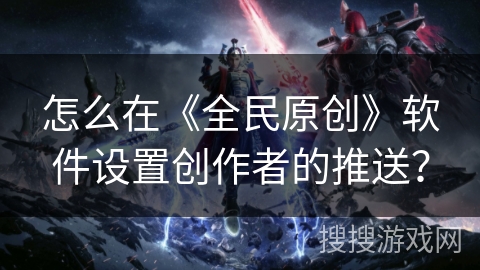 怎么在《全民原创》软件设置创作者的推送？