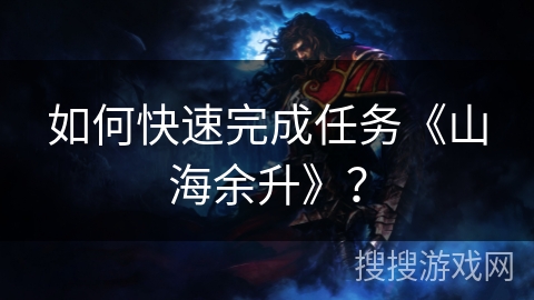 如何快速完成任务《山海余升》? 如何快速完成任务《山海余升》?