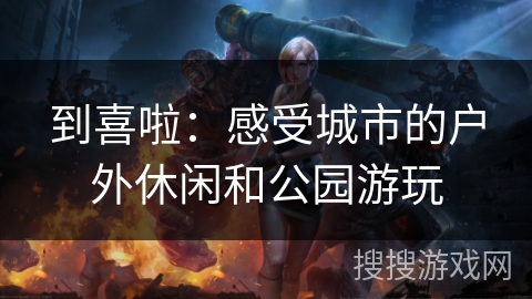 到喜啦:感受城市的户外休闲和公园游玩 到喜啦:感受城市的户外休闲和公园游玩