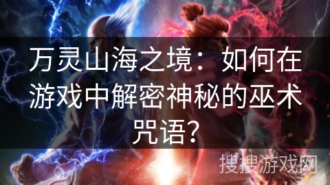 万灵山海之境:如何在游戏中解密神秘的巫术咒语? 万灵山海之境:如何在游戏中解密神秘的巫术咒语?