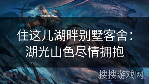 住这儿湖畔别墅客舍:湖光山色尽情拥抱 住这儿湖畔别墅客舍:湖光山色尽情拥抱