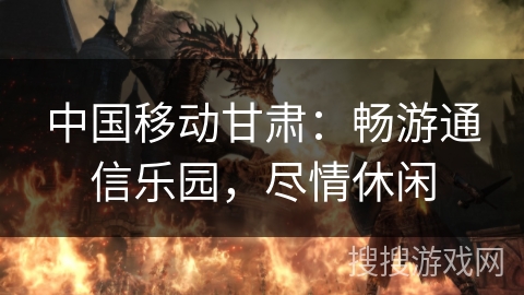 中国移动甘肃:畅游通信乐园,尽情休闲 中国移动甘肃:畅游通信乐园,尽情休闲