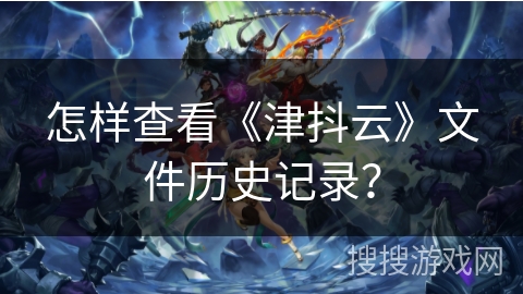 怎样查看《津抖云》文件历史记录? 怎样查看《津抖云》文件历史记录?