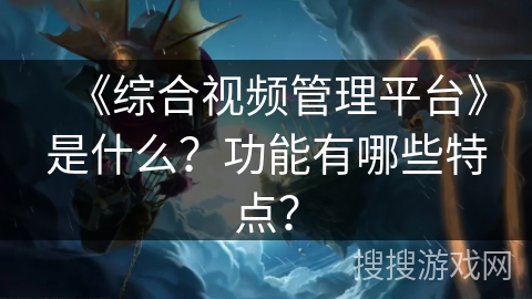 《综合视频管理平台》是什么？功能有哪些特点？