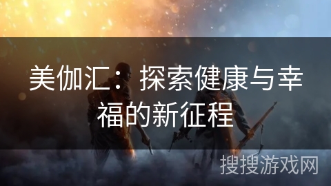 美伽汇:探索健康与幸福的新征程 美伽汇:探索健康与幸福的新征程
