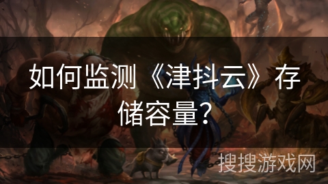 如何监测《津抖云》存储容量? 如何监测《津抖云》存储容量?