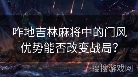 咋地吉林麻将中的门风优势能否改变战局? 咋地吉林麻将中的门风优势能否改变战局?