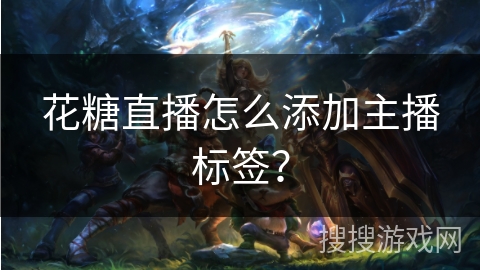 花糖直播怎么添加主播标签? 花糖直播怎么添加主播标签?