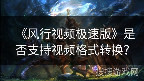 《风行视频极速版》是否支持视频格式转换? 《风行视频极速版》是否支持视频格式转换?