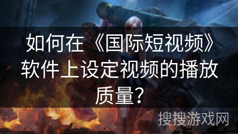 如何在《国际短视频》软件上设定视频的播放质量? 如何在《国际短视频》软件上设定视频的播放质量?