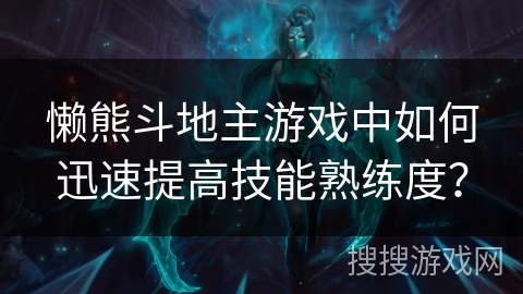 懒熊斗地主游戏中如何迅速提高技能熟练度? 懒熊斗地主游戏中如何迅速提高技能熟练度?