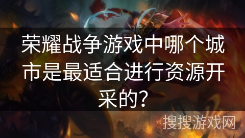 荣耀战争游戏中哪个城市是最适合进行资源开采的? 荣耀战争游戏中哪个城市是最适合进行资源开采的?