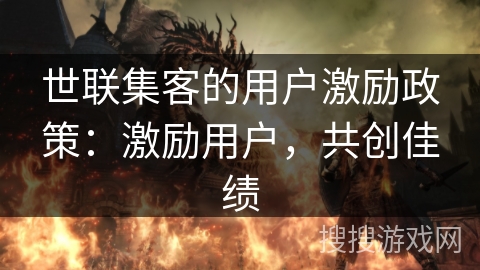 世联集客的用户激励政策:激励用户,共创佳绩 世联集客的用户激励政策:激励用户,共创佳绩