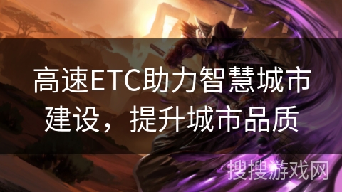 高速ETC助力智慧城市建设,提升城市品质 高速ETC助力智慧城市建设,提升城市品质