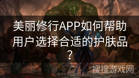 美丽修行APP如何帮助用户选择合适的护肤品？