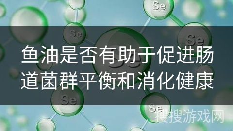 鱼油是否有助于促进肠道菌群平衡和消化健康