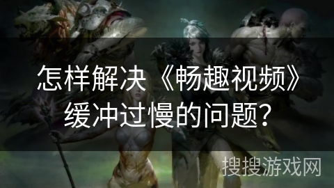怎样解决《畅趣视频》缓冲过慢的问题? 怎样解决《畅趣视频》缓冲过慢的问题?
