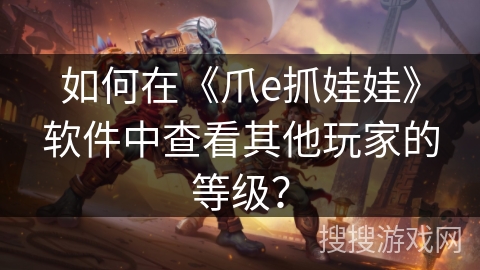 如何在《爪e抓娃娃》软件中查看其他玩家的等级? 如何在《爪e抓娃娃》软件中查看其他玩家的等级?